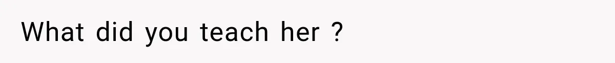 What did you teach her ?