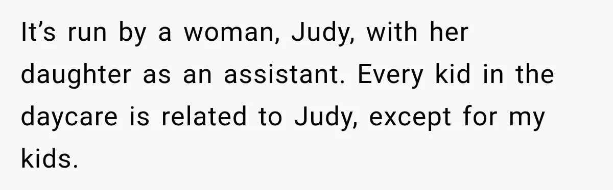 Mom Refuses Summer Camp For Her Son, But His Daily Tantrums Make Her Question Everything It’s run by a woman, Judy, with her daughter as an assistant. Every kid in the daycare is related to Judy, except for my kids.