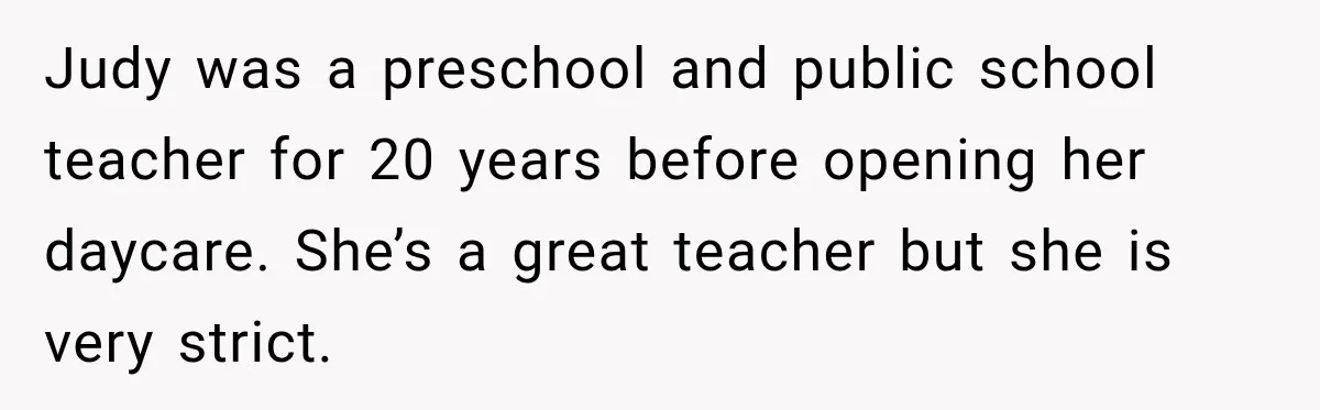 Mom Refuses Summer Camp For Her Son, But His Daily Tantrums Make Her Question Everything Judy was a preschool and public school teacher for 20 years before opening her daycare. She’s a great teacher but she is very strict.