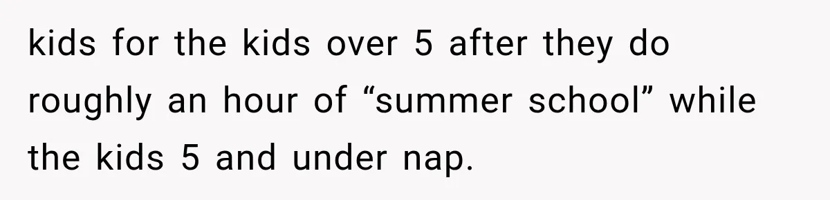 Mom Refuses Summer Camp For Her Son, But His Daily Tantrums Make Her Question Everything kids for the kids over 5 after they do roughly an hour of “summer school” while the kids 5 and under nap.