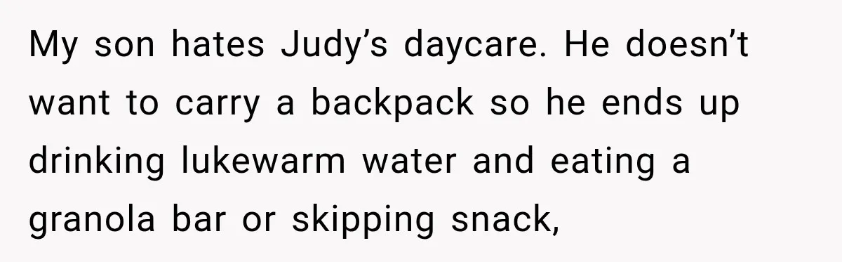 Mom Refuses Summer Camp For Her Son, But His Daily Tantrums Make Her Question Everything My son hates Judy’s daycare. He doesn’t want to carry a backpack so he ends up drinking lukewarm water and eating a granola bar or skipping snack,