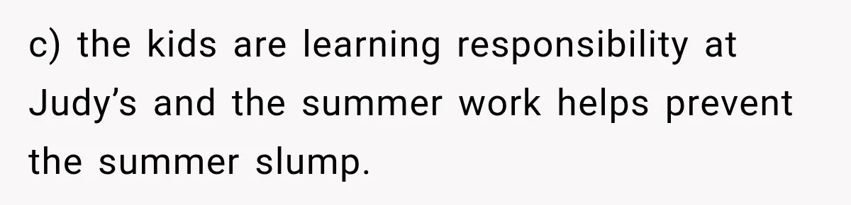 Mom Refuses Summer Camp For Her Son, But His Daily Tantrums Make Her Question Everything c) the kids are learning responsibility at Judy’s and the summer work helps prevent the summer slump.
