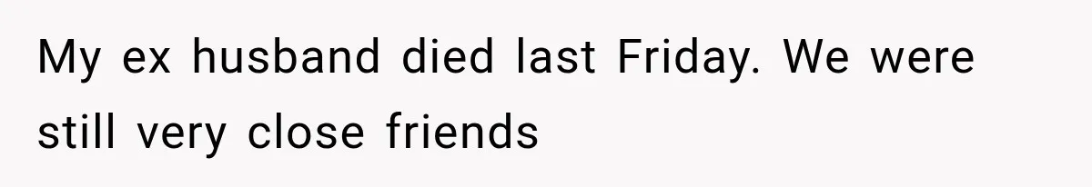 My ex husband died last Friday. We were still very close friends