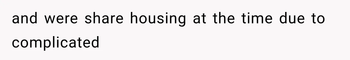 and were share housing at the time due to complicated