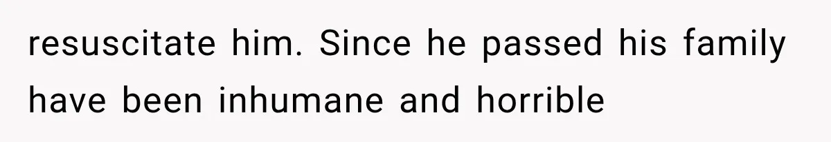 resuscitate him. Since he passed his family have been inhumane and horrible