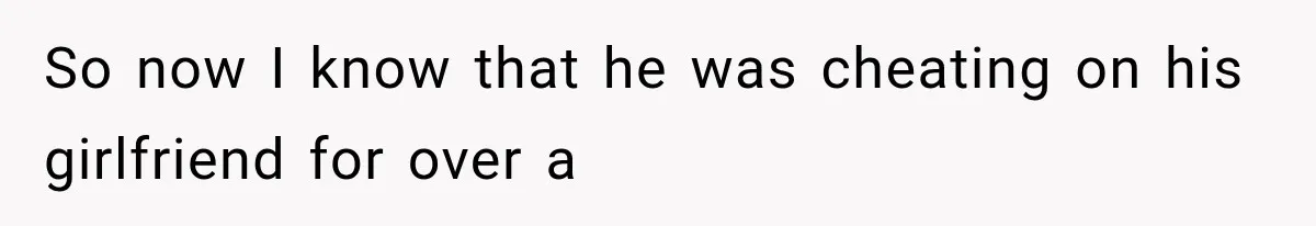 So now I know that he was cheating on his girlfriend for over a