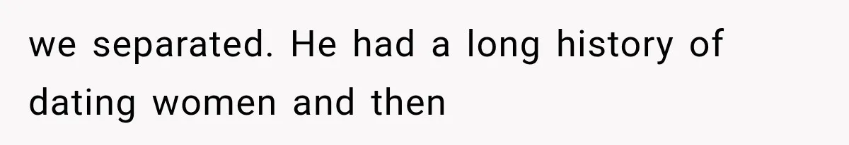 we separated. He had a long history of dating women and then