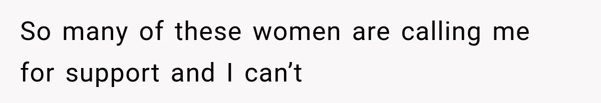 So many of these women are calling me for support and I can’t