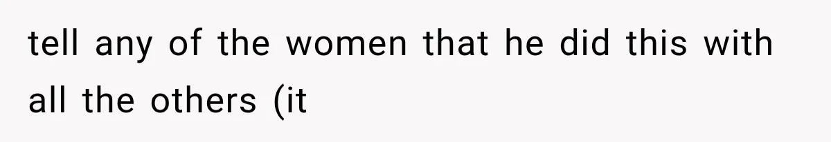 tell any of the women that he did this with all the others (it
