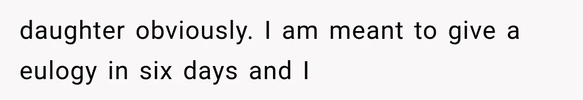 daughter obviously. I am meant to give a eulogy in six days and I