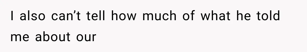 I also can’t tell how much of what he told me about our