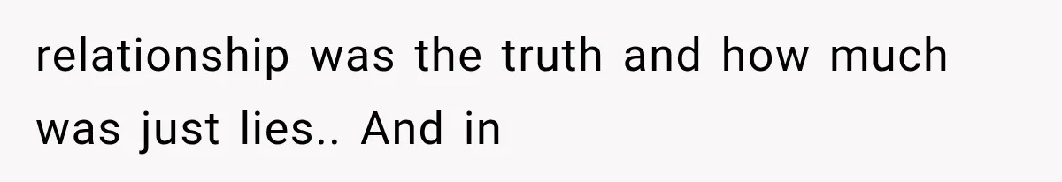 relationship was the truth and how much was just lies.. And in