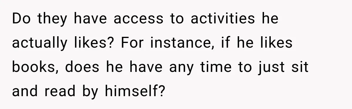 Mom Refuses Summer Camp For Her Son, But His Daily Tantrums Make Her Question Everything Do they have access to activities he actually likes? For instance, if he likes books, does he have any time to just sit and read by himself?