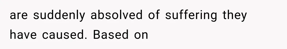 are suddenly absolved of suffering they have caused. Based on