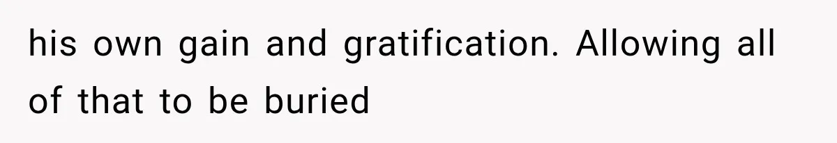 his own gain and gratification. Allowing all of that to be buried