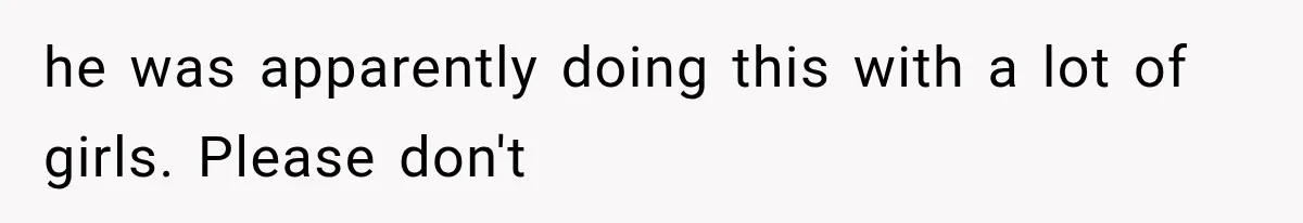 he was apparently doing this with a lot of girls. Please don't