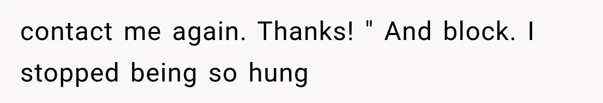 contact me again. Thanks! " And block. I stopped being so hung