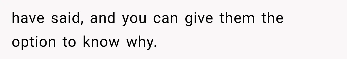 have said, and you can give them the option to know why.