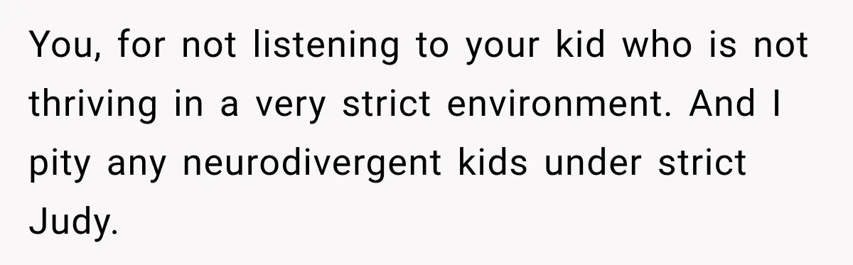 Mom Refuses Summer Camp For Her Son, But His Daily Tantrums Make Her Question Everything You, for not listening to your kid who is not thriving in a very strict environment. And I pity any neurodivergent kids under strict Judy.