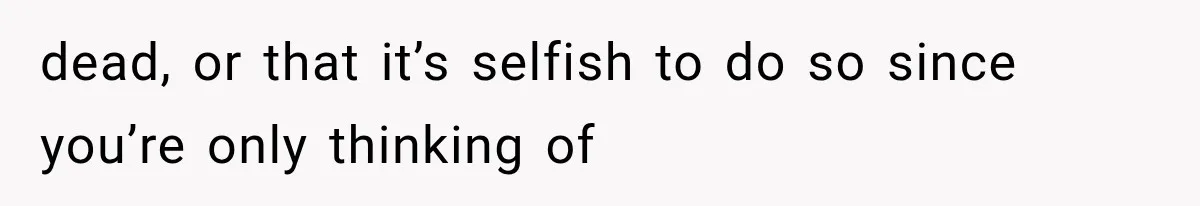 dead, or that it’s selfish to do so since you’re only thinking of
