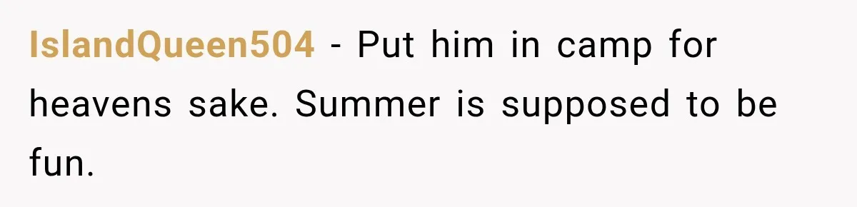 Mom Refuses Summer Camp For Her Son, But His Daily Tantrums Make Her Question Everything IslandQueen504 − Put him in camp for heavens sake. Summer is supposed to be fun.