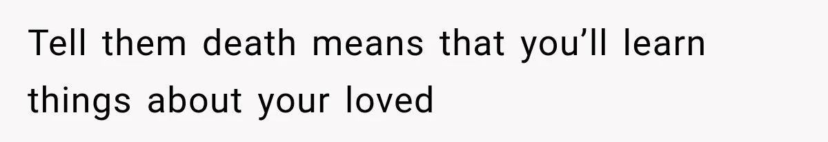 Tell them death means that you’ll learn things about your loved
