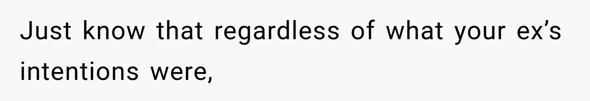 Just know that regardless of what your ex’s intentions were,