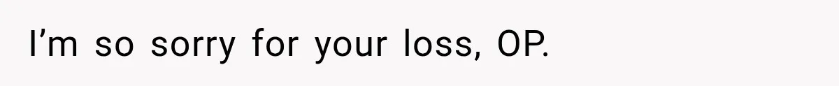 I’m so sorry for your loss, OP.