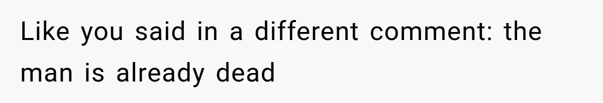 Like you said in a different comment: the man is already dead