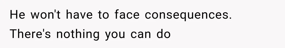 He won't have to face consequences. There's nothing you can do