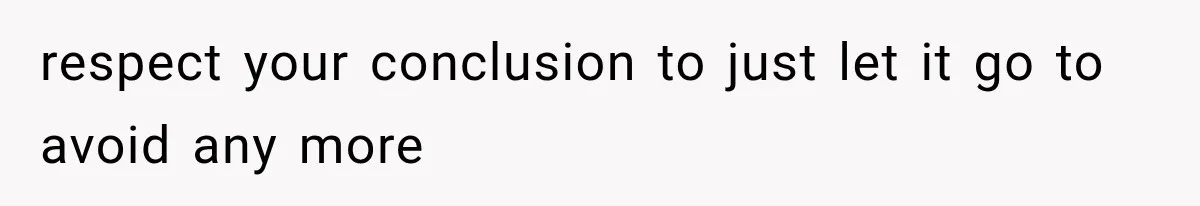 respect your conclusion to just let it go to avoid any more