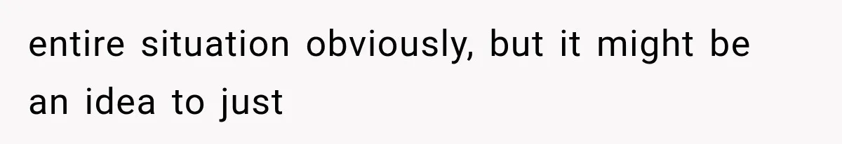 entire situation obviously, but it might be an idea to just