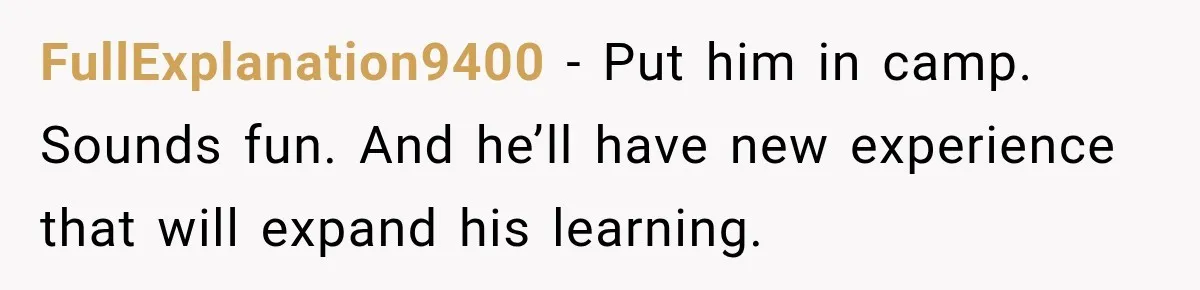 Mom Refuses Summer Camp For Her Son, But His Daily Tantrums Make Her Question Everything FullExplanation9400 − Put him in camp. Sounds fun. And he’ll have new experience that will expand his learning.
