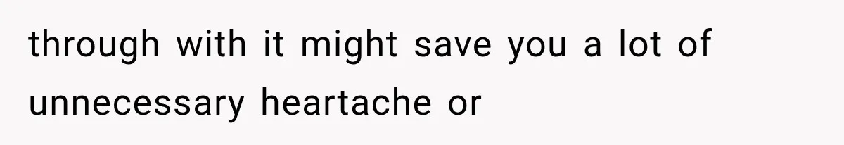 through with it might save you a lot of unnecessary heartache or