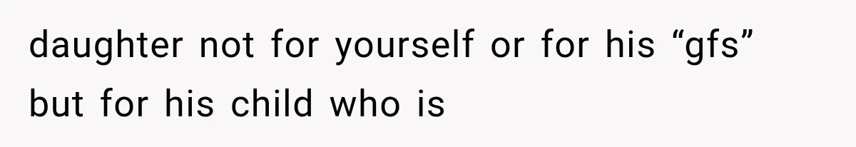 daughter not for yourself or for his “gfs” but for his child who is