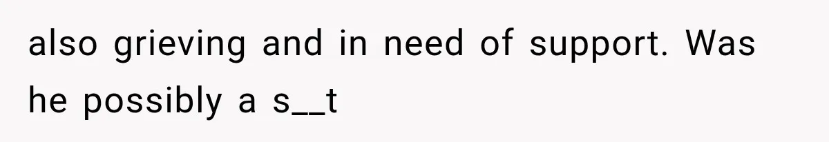 also grieving and in need of support. Was he possibly a s__t