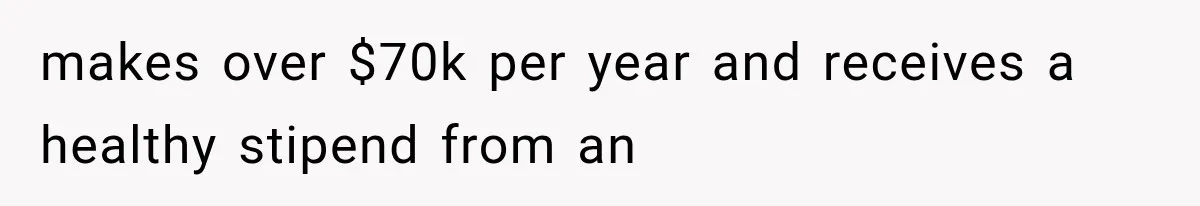 makes over $70k per year and receives a healthy stipend from an