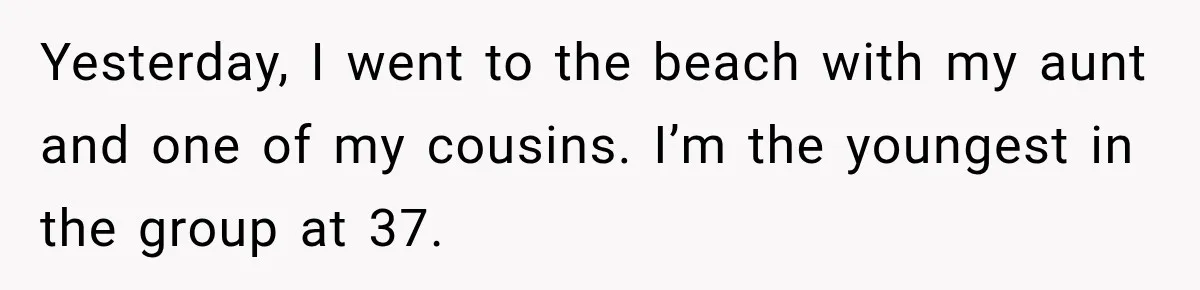 Woman Tells Cousin “That’s Why You’re Single” After His Beach Comments Go Too Far Yesterday, I went to the beach with my aunt and one of my cousins. I’m the youngest in the group at 37.