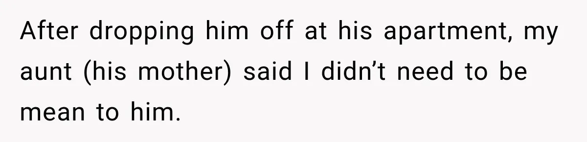 Woman Tells Cousin “That’s Why You’re Single” After His Beach Comments Go Too Far After dropping him off at his apartment, my aunt (his mother) said I didn’t need to be mean to him.