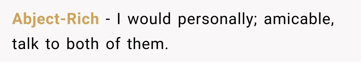Abject-Rich − I would personally; amicable, talk to both of them.