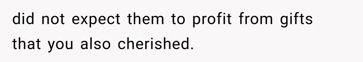 did not expect them to profit from gifts that you also cherished.