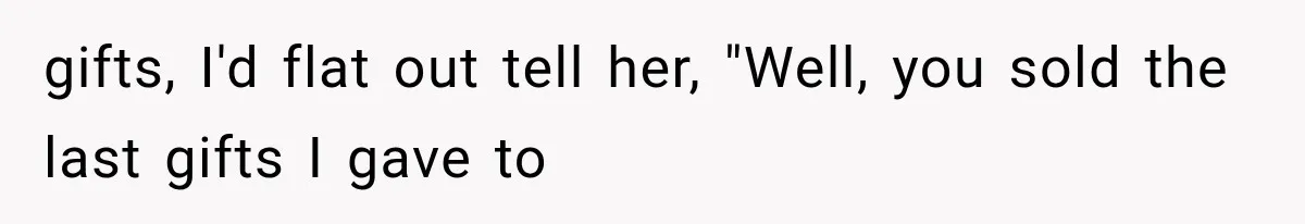 gifts, I'd flat out tell her, "Well, you sold the last gifts I gave to