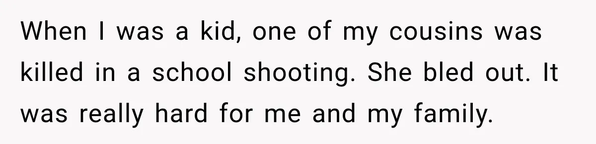 Teacher Was Mocked For Wearing Cardigans Until Her Coworker Learned The Real Reason When I was a kid, one of my cousins was killed in a school shooting. She bled out. It was really hard for me and my family.
