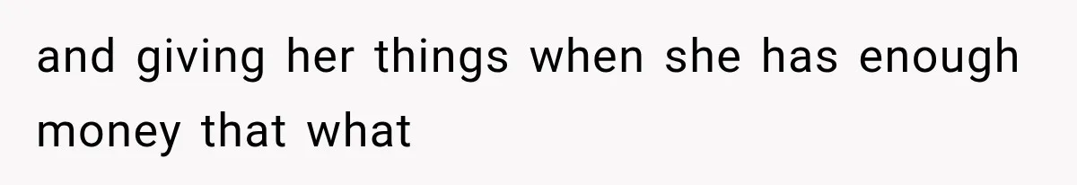 and giving her things when she has enough money that what