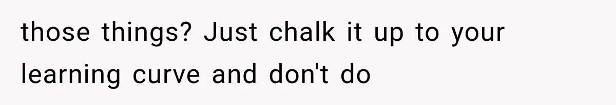 those things? Just chalk it up to your learning curve and don't do