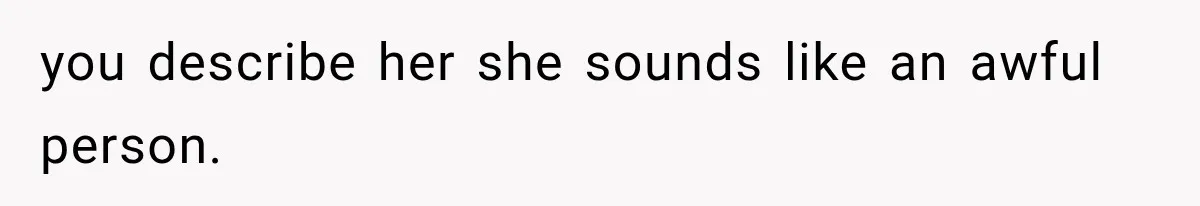 you describe her she sounds like an awful person.