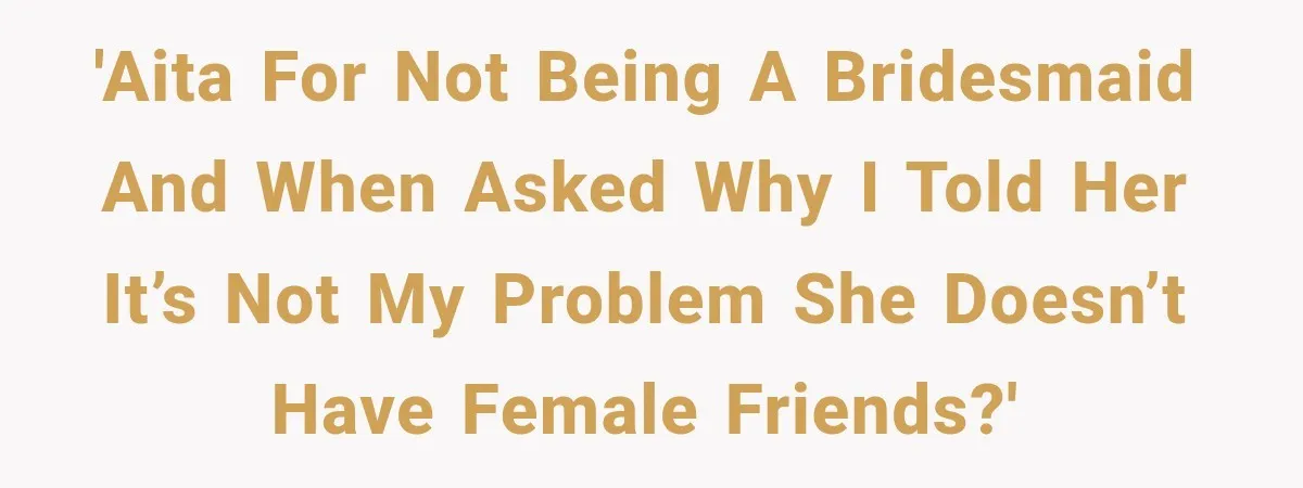 'AITA for not being a bridesmaid and when asked why I told her it’s not my problem she doesn’t have female friends?'