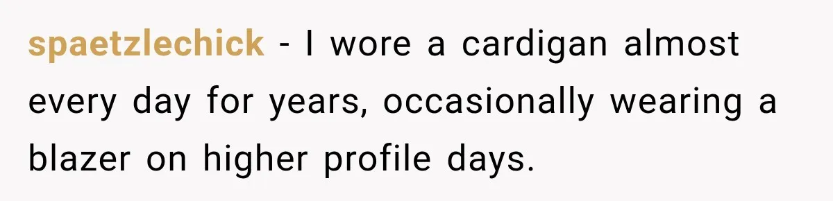 Teacher Was Mocked For Wearing Cardigans Until Her Coworker Learned The Real Reason spaetzlechick − I wore a cardigan almost every day for years, occasionally wearing a blazer on higher profile days.