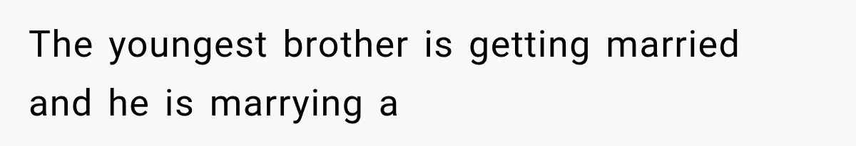 The youngest brother is getting married and he is marrying a