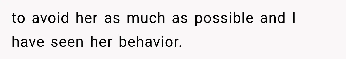 to avoid her as much as possible and I have seen her behavior.